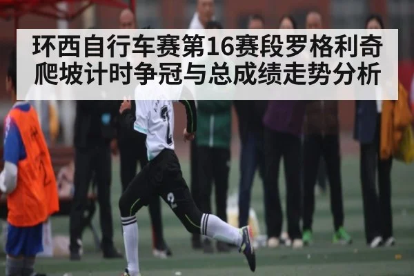 环西自行车赛第16赛段罗格利奇爬坡计时争冠与总成绩走势分析