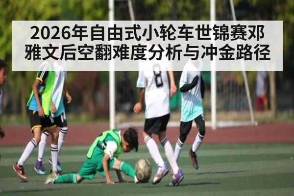 2026年自由式小轮车世锦赛邓雅文后空翻难度分析与冲金路径