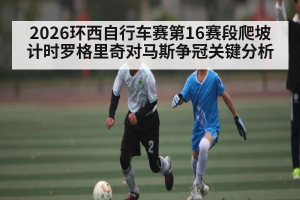 2026环西自行车赛第16赛段爬坡计时罗格里奇对马斯争冠关键分析