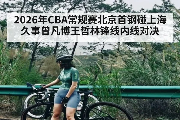 2026年CBA常规赛北京首钢碰上海久事曾凡博王哲林锋线内线对决