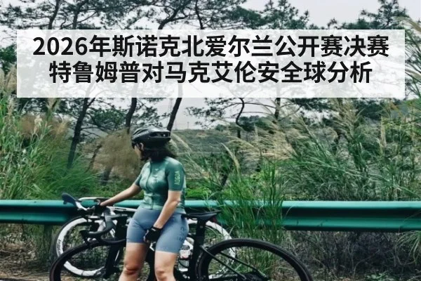 2026年斯诺克北爱尔兰公开赛决赛特鲁姆普对马克艾伦安全球分析