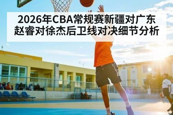 2026年CBA常规赛新疆对广东 赵睿对徐杰后卫线对决细节分析