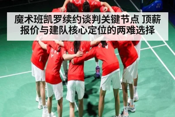 魔术班凯罗续约谈判关键节点 顶薪报价与建队核心定位的两难选择